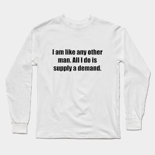 I am like any other man. All I do is supply a demand Long Sleeve T-Shirt